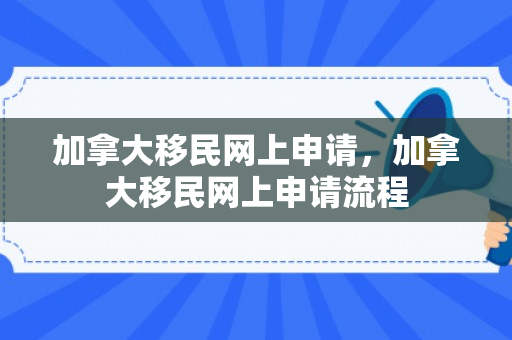 加拿大移民网上申请，加拿大移民网上申请流程