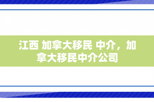 江西 加拿大移民 中介，加拿大移民中介公司