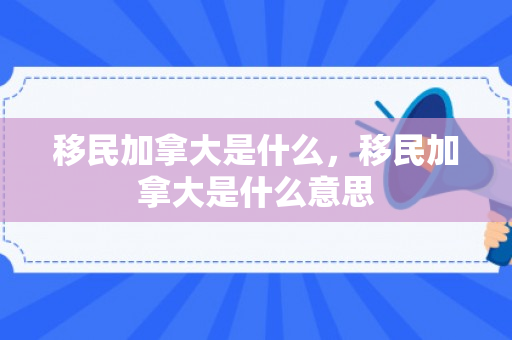 移民加拿大是什么，移民加拿大是什么意思