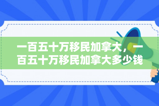 一百五十万移民加拿大，一百五十万移民加拿大多少钱