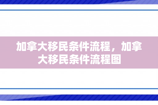 加拿大移民条件流程，加拿大移民条件流程图