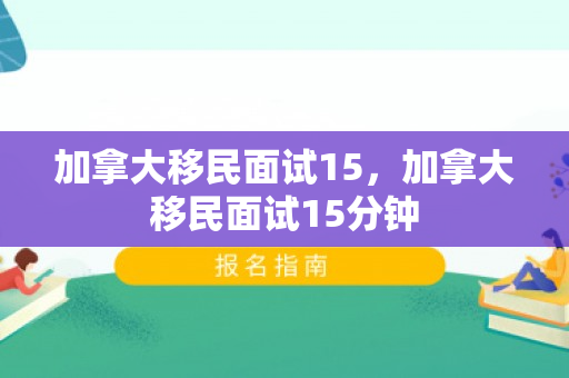 加拿大移民面试15，加拿大移民面试15分钟