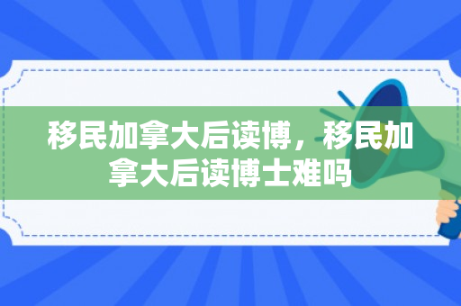 移民加拿大后读博，移民加拿大后读博士难吗