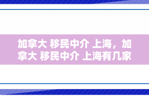 加拿大 移民中介 上海，加拿大 移民中介 上海有几家