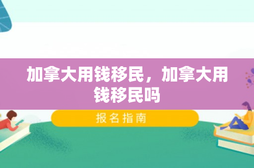 加拿大用钱移民，加拿大用钱移民吗