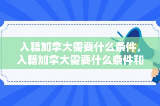 入籍加拿大需要什么条件，入籍加拿大需要什么条件和手续
