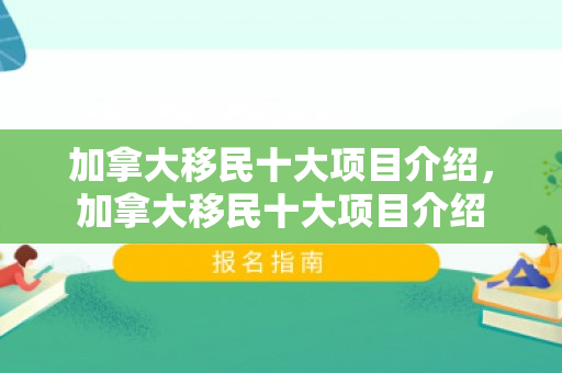 加拿大移民十大项目介绍，加拿大移民十大项目介绍