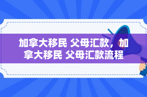 加拿大移民 父母汇款，加拿大移民 父母汇款流程