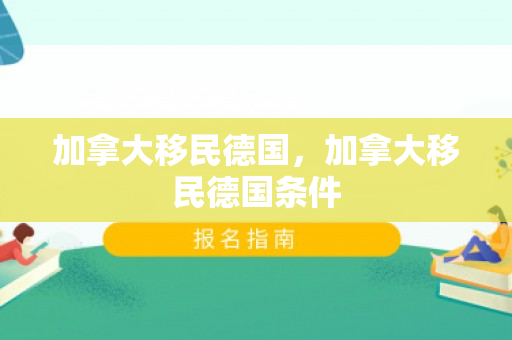 加拿大移民德国，加拿大移民德国条件