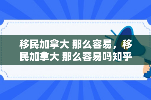 移民加拿大 那么容易，移民加拿大 那么容易吗知乎
