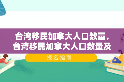 台湾移民加拿大人口数量，台湾移民加拿大人口数量及其影响