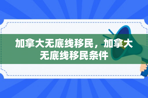 加拿大无底线移民，加拿大无底线移民条件