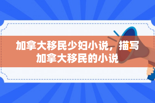 加拿大移民少妇小说，描写加拿大移民的小说