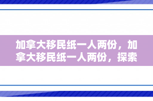 加拿大移民纸一人两份，加拿大移民纸一人两份，探索移民过程中的重要文件及其意义