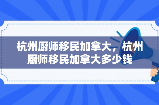 杭州厨师移民加拿大，杭州厨师移民加拿大多少钱
