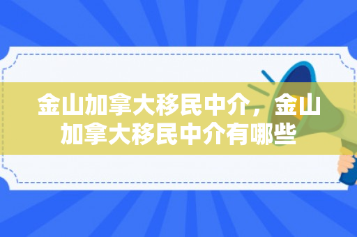 金山加拿大移民中介，金山加拿大移民中介有哪些