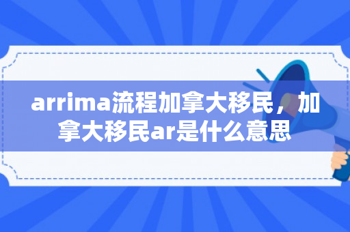 arrima流程加拿大移民，加拿大移民ar是什么意思