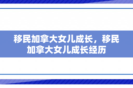 移民加拿大女儿成长，移民加拿大女儿成长经历