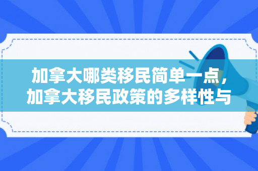 加拿大哪类移民简单一点，加拿大移民政策的多样性与哪类移民相对简单