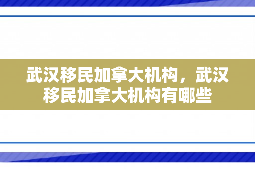 武汉移民加拿大机构，武汉移民加拿大机构有哪些