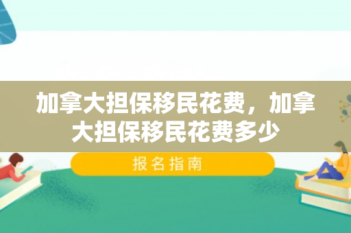 加拿大担保移民花费，加拿大担保移民花费多少