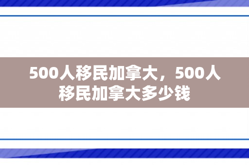 500人移民加拿大，500人移民加拿大多少钱