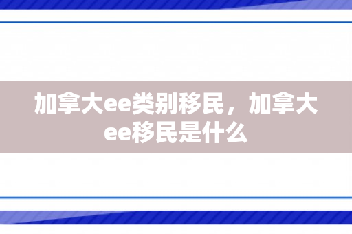 加拿大ee类别移民，加拿大ee移民是什么