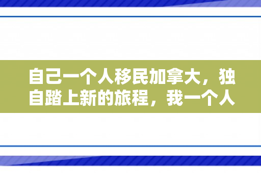 自己一个人移民加拿大，独自踏上新的旅程，我一个人移民加拿大的经历