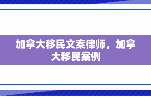 加拿大移民文案律师，加拿大移民案例