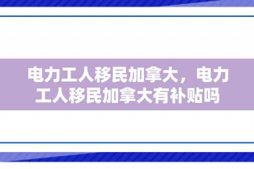 电力工人移民加拿大，电力工人移民加拿大有补贴吗