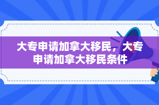 大专申请加拿大移民，大专申请加拿大移民条件