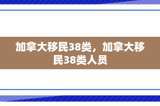 加拿大移民38类，加拿大移民38类人员