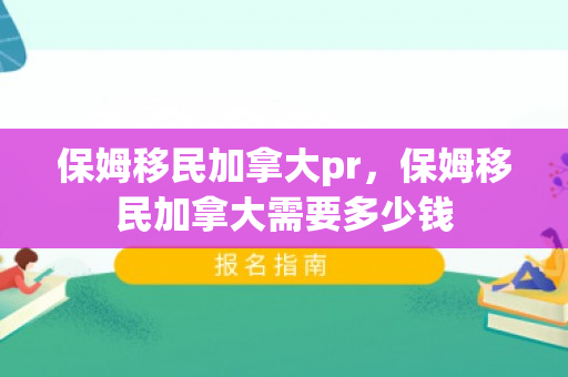 保姆移民加拿大pr，保姆移民加拿大需要多少钱