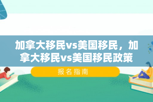 加拿大移民vs美国移民，加拿大移民vs美国移民政策