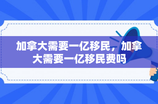 加拿大需要一亿移民，加拿大需要一亿移民费吗