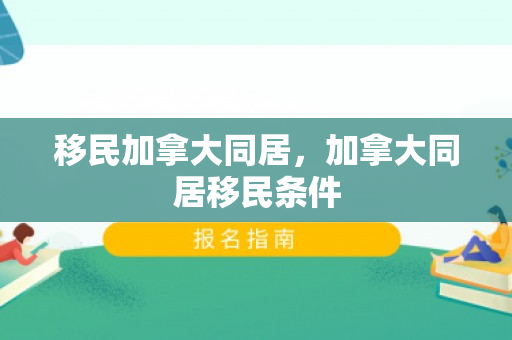 移民加拿大同居，加拿大同居移民条件