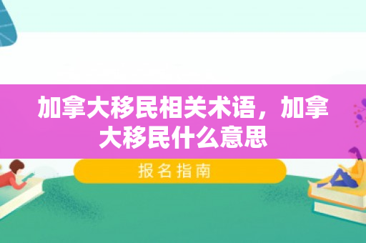 加拿大移民相关术语，加拿大移民什么意思