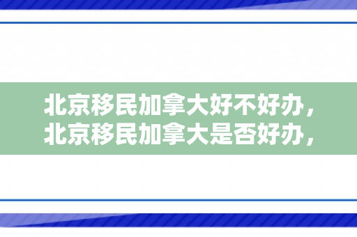 北京移民加拿大好不好办，北京移民加拿大是否好办，深度解析移民之路的机遇与挑战