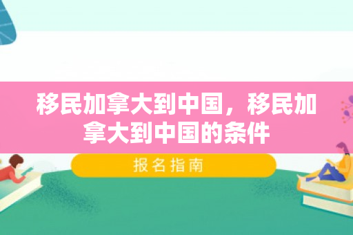 移民加拿大到中国，移民加拿大到中国的条件