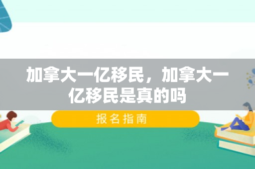 加拿大一亿移民，加拿大一亿移民是真的吗