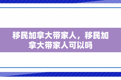 移民加拿大带家人，移民加拿大带家人可以吗