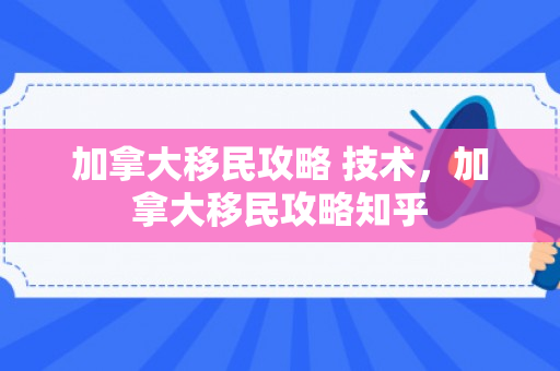 加拿大移民攻略 技术，加拿大移民攻略知乎