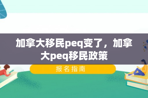 加拿大移民peq变了，加拿大peq移民政策