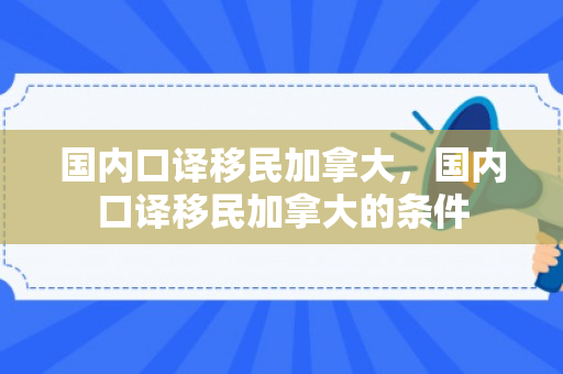 国内口译移民加拿大，国内口译移民加拿大的条件