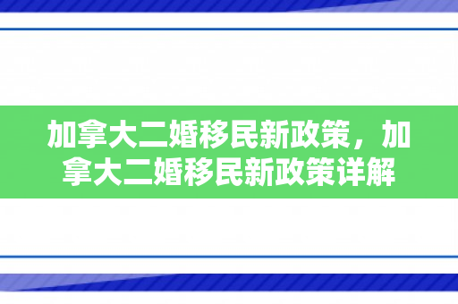加拿大二婚移民新政策，加拿大二婚移民新政策详解