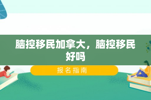脑控移民加拿大，脑控移民好吗