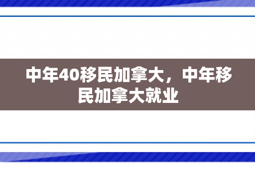 中年40移民加拿大，中年移民加拿大就业