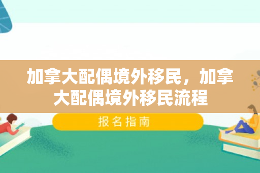 加拿大配偶境外移民，加拿大配偶境外移民流程