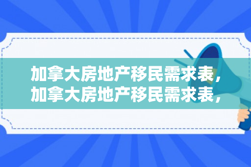 加拿大房地产移民需求表，加拿大房地产移民需求表，深度解析移民与房地产市场的紧密联系
