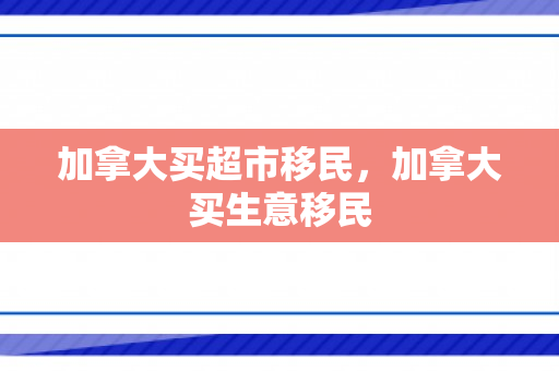 加拿大买超市移民，加拿大买生意移民